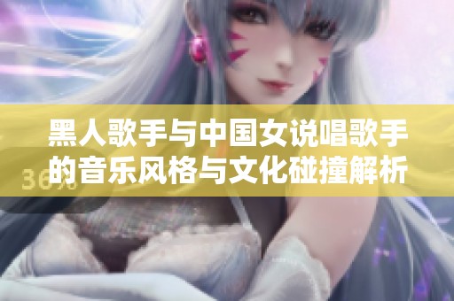 黑人歌手与中国女说唱歌手的音乐风格与文化碰撞解析