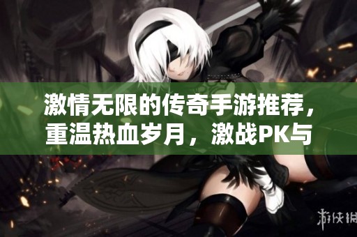 激情无限的传奇手游推荐，重温热血岁月，激战PK与团战体验，让你重燃战斗热情