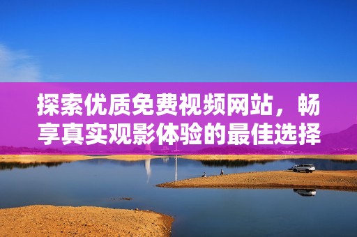 探索优质免费视频网站，畅享真实观影体验的最佳选择