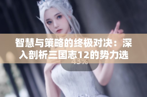 智慧与策略的终极对决：深入剖析三国志12的势力选择与布局技巧