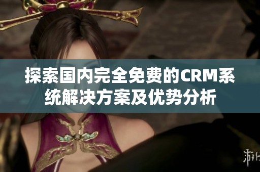 探索国内完全免费的CRM系统解决方案及优势分析