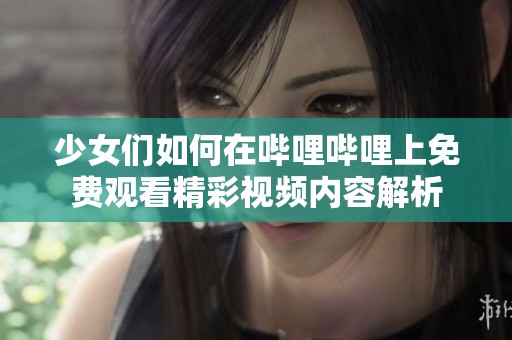 少女们如何在哔哩哔哩上免费观看精彩视频内容解析