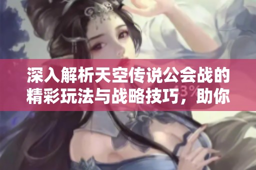 深入解析天空传说公会战的精彩玩法与战略技巧，助你掌握胜利秘诀