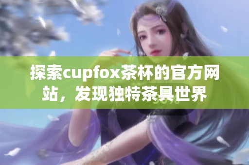 探索cupfox茶杯的官方网站，发现独特茶具世界