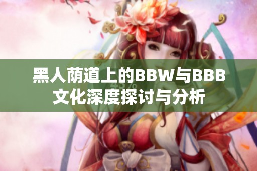 黑人荫道上的BBW与BBB文化深度探讨与分析