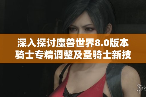 深入探讨魔兽世界8.0版本骑士专精调整及圣骑士新技能变动解析