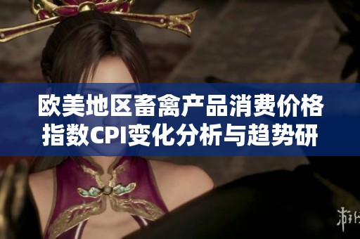 欧美地区畜禽产品消费价格指数CPI变化分析与趋势研究