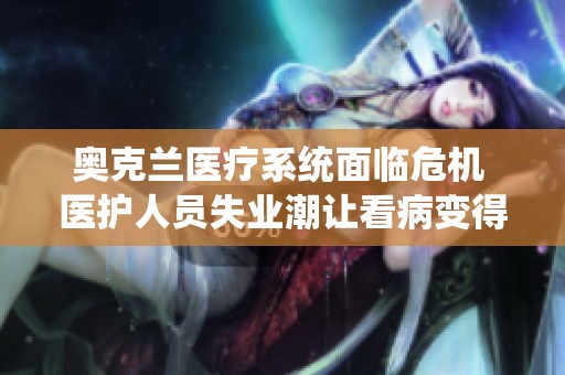 奥克兰医疗系统面临危机 医护人员失业潮让看病变得更加困难