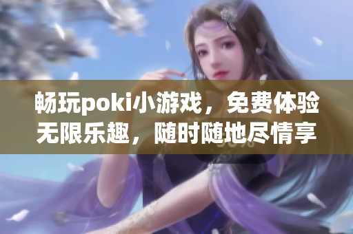 畅玩poki小游戏，免费体验无限乐趣，随时随地尽情享受！