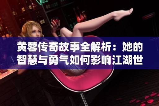 黄蓉传奇故事全解析：她的智慧与勇气如何影响江湖世界