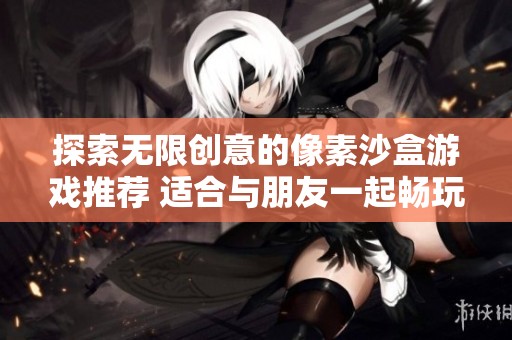探索无限创意的像素沙盒游戏推荐 适合与朋友一起畅玩的多人联机乐趣