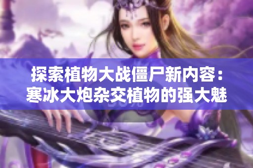 探索植物大战僵尸新内容：寒冰大炮杂交植物的强大魅力与战斗优势