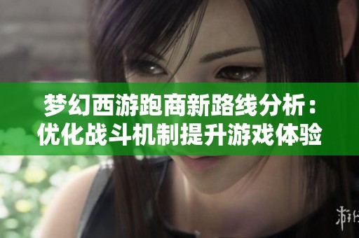 梦幻西游跑商新路线分析：优化战斗机制提升游戏体验与策略性