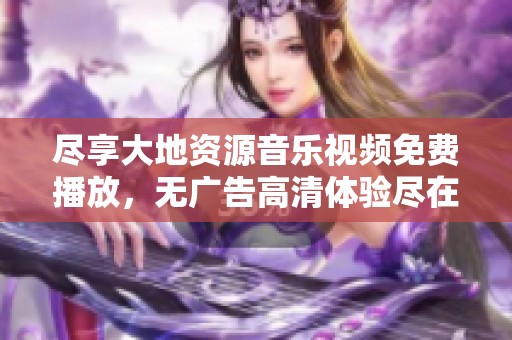 尽享大地资源音乐视频免费播放，无广告高清体验尽在掌握