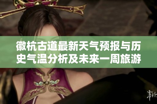 徽杭古道最新天气预报与历史气温分析及未来一周旅游指数全解析