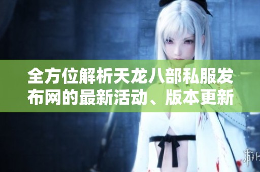 全方位解析天龙八部私服发布网的最新活动、版本更新及技能攻略指南