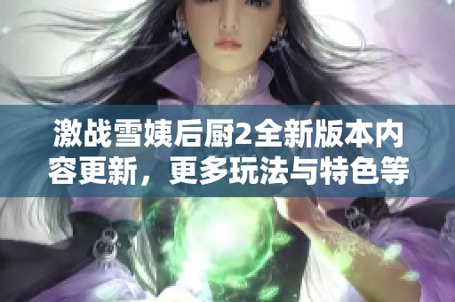 激战雪姨后厨2全新版本内容更新，更多玩法与特色等你来探索