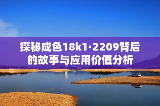 探秘成色18k1·2209背后的故事与应用价值分析