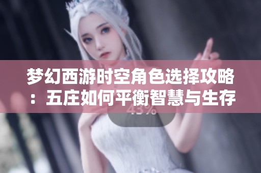 梦幻西游时空角色选择攻略：五庄如何平衡智慧与生存能力提升游戏体验