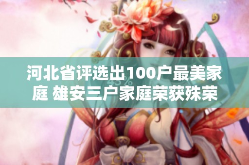 河北省评选出100户最美家庭 雄安三户家庭荣获殊荣引关注