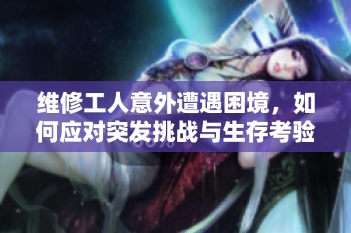 维修工人意外遭遇困境，如何应对突发挑战与生存考验