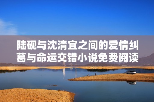 陆砚与沈清宜之间的爱情纠葛与命运交错小说免费阅读攻略