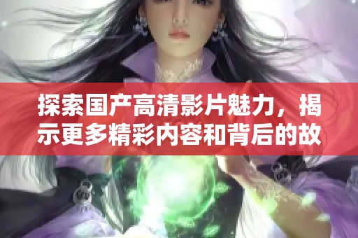 探索国产高清影片魅力，揭示更多精彩内容和背后的故事
