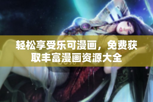 轻松享受乐可漫画，免费获取丰富漫画资源大全