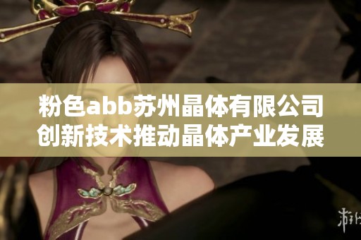 粉色abb苏州晶体有限公司创新技术推动晶体产业发展新篇章