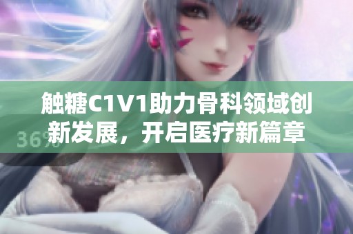 触糖C1V1助力骨科领域创新发展，开启医疗新篇章