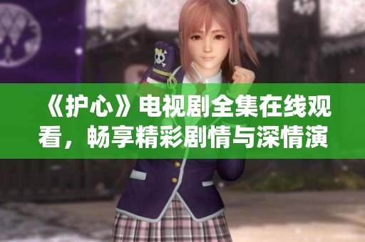 《护心》电视剧全集在线观看，畅享精彩剧情与深情演绎