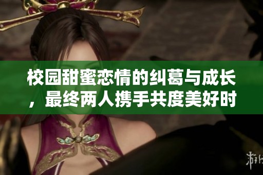 校园甜蜜恋情的纠葛与成长，最终两人携手共度美好时光
