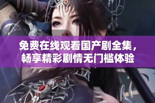 免费在线观看国产剧全集，畅享精彩剧情无门槛体验