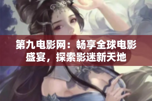 第九电影网：畅享全球电影盛宴，探索影迷新天地