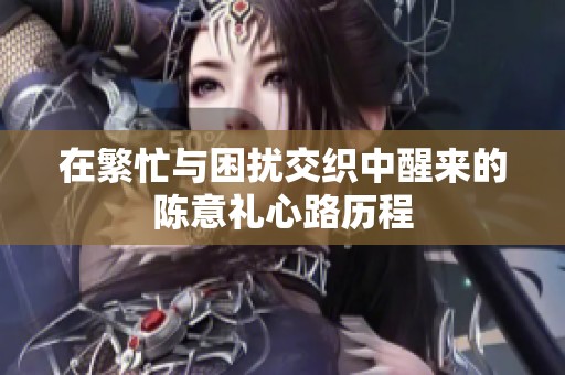 在繁忙与困扰交织中醒来的陈意礼心路历程