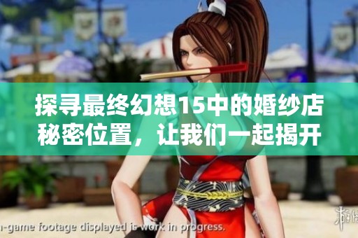 探寻最终幻想15中的婚纱店秘密位置，让我们一起揭开隐藏在游戏里的神秘面纱