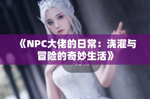 《NPC大佬的日常：浇灌与冒险的奇妙生活》