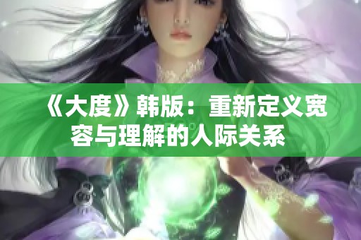 《大度》韩版：重新定义宽容与理解的人际关系 