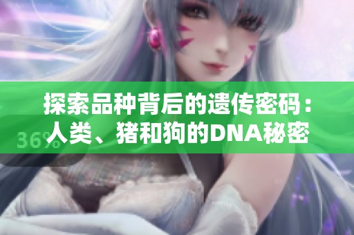 探索品种背后的遗传密码：人类、猪和狗的DNA秘密