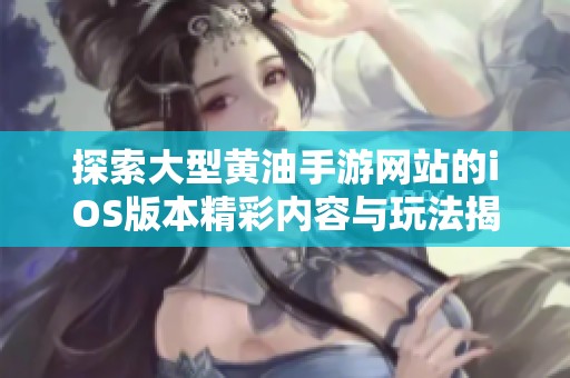 探索大型黄油手游网站的iOS版本精彩内容与玩法揭秘