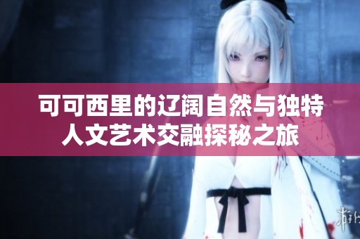可可西里的辽阔自然与独特人文艺术交融探秘之旅
