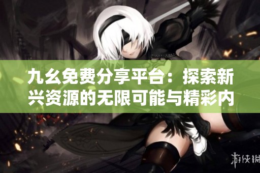 九幺免费分享平台：探索新兴资源的无限可能与精彩内容