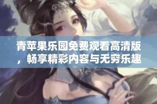 青苹果乐园免费观看高清版，畅享精彩内容与无穷乐趣