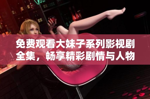 免费观看大妹子系列影视剧全集，畅享精彩剧情与人物故事