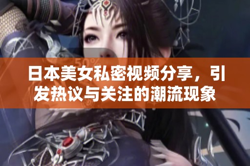 日本美女私密视频分享，引发热议与关注的潮流现象