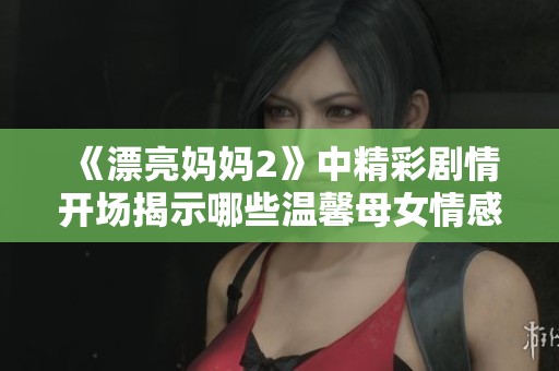 《漂亮妈妈2》中精彩剧情开场揭示哪些温馨母女情感瞬间