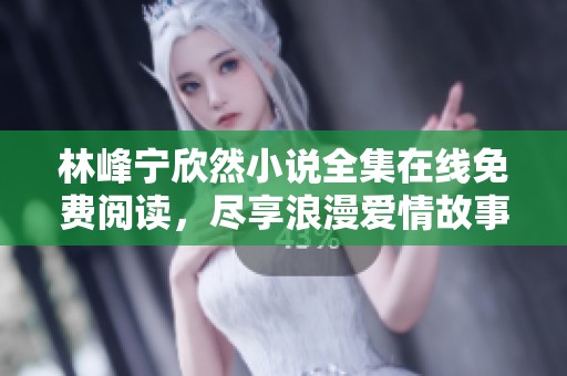 林峰宁欣然小说全集在线免费阅读，尽享浪漫爱情故事