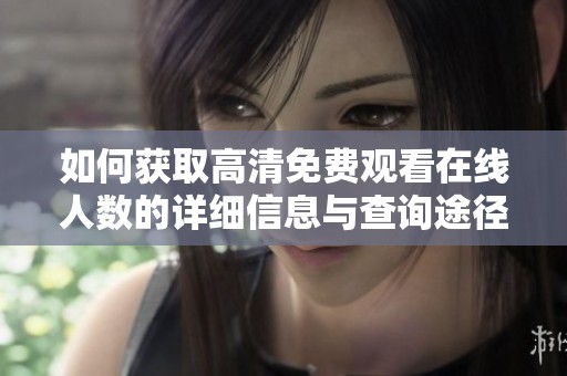 如何获取高清免费观看在线人数的详细信息与查询途径