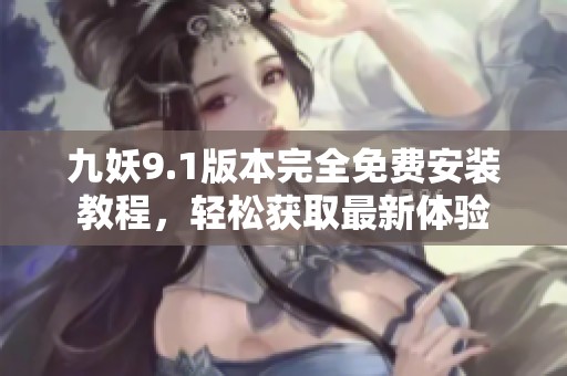 九妖9.1版本完全免费安装教程，轻松获取最新体验