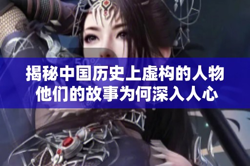 揭秘中国历史上虚构的人物 他们的故事为何深入人心竟让我们信以为真